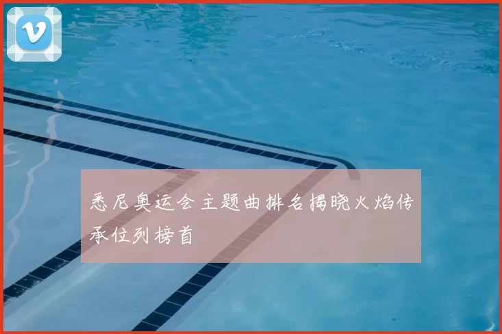 悉尼奥运会主题曲排名揭晓火焰传承位列榜首