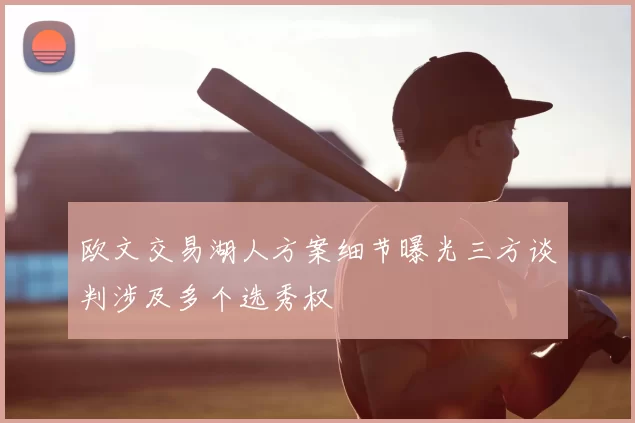 欧文交易湖人方案细节曝光三方谈判涉及多个选秀权
