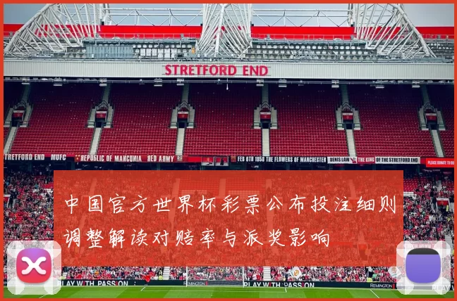 中国官方世界杯彩票公布投注细则调整解读对赔率与派奖影响