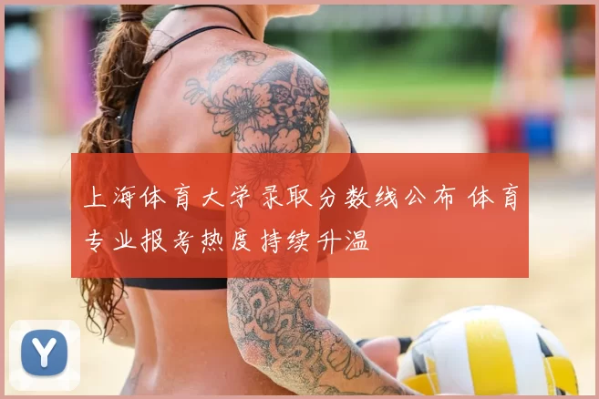 上海体育大学录取分数线公布 体育专业报考热度持续升温