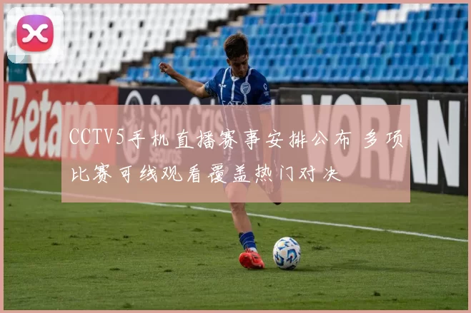 CCTV5手机直播赛事安排公布 多项比赛可线观看覆盖热门对决