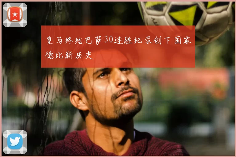 皇马终结巴萨30连胜纪录创下国家德比新历史