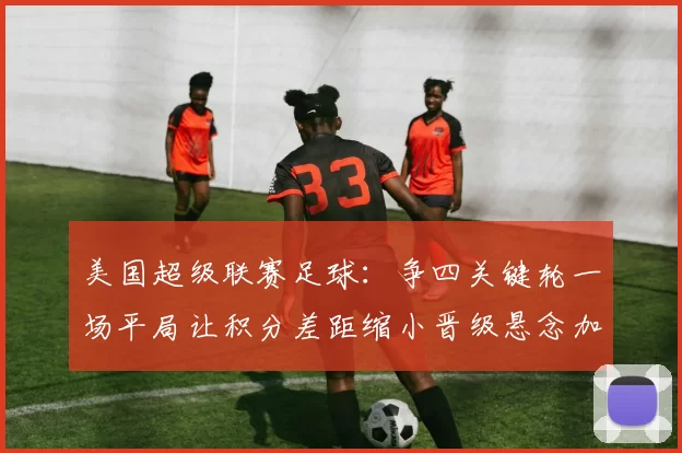 美国超级联赛足球：争四关键轮一场平局让积分差距缩小晋级悬念加剧