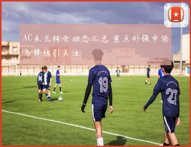 AC米兰转会动态汇总 重点补强中场与锋线引关注