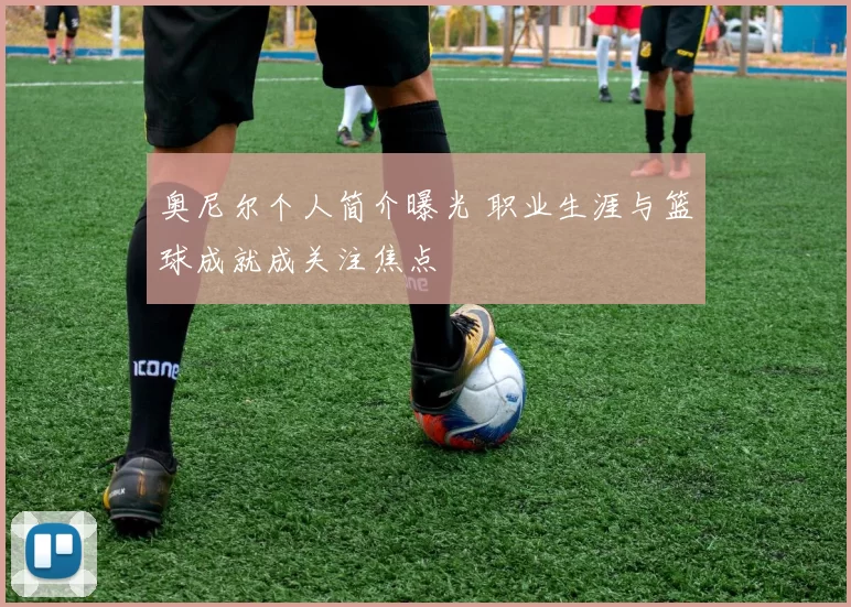 奥尼尔个人简介曝光 职业生涯与篮球成就成关注焦点